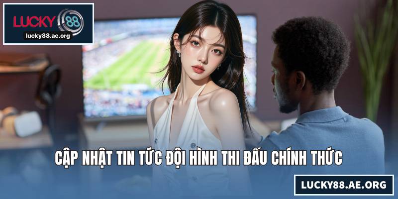 Cập nhật tin tức đội hình thi đấu chính thức